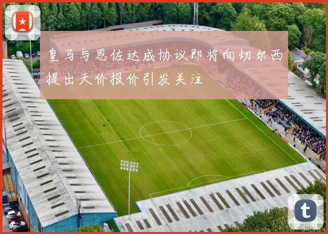 皇马与恩佐达成协议即将向切尔西提出天价报价引发关注