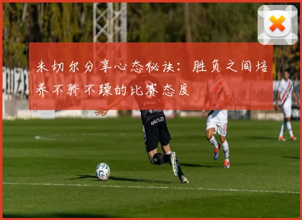 米切尔分享心态秘诀：胜负之间培养不骄不躁的比赛态度