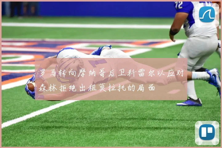 罗马转向摩纳哥后卫科雷尔以应对森林拒绝出租莫拉托的局面