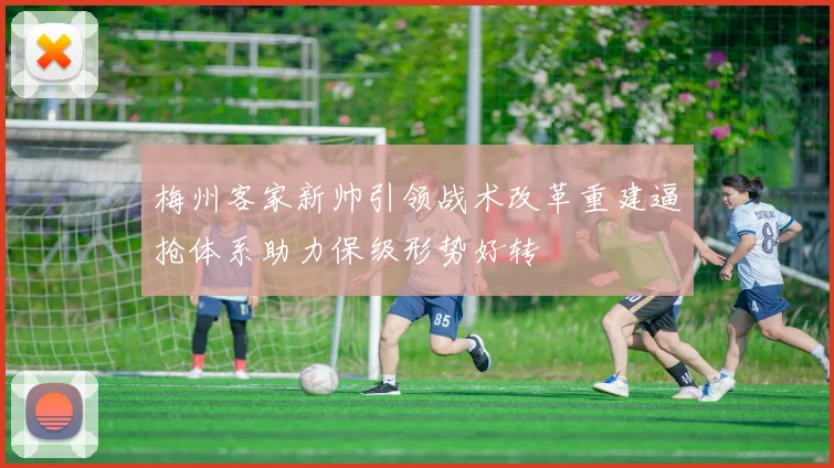 梅州客家新帅引领战术改革重建逼抢体系助力保级形势好转