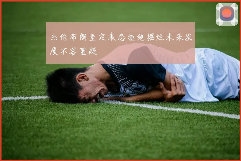 杰伦布朗坚定表态拒绝摆烂未来发展不容置疑