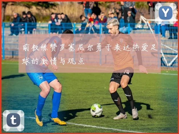 前教练赞罗塞尼尔勇于表达热爱足球的激情与观点