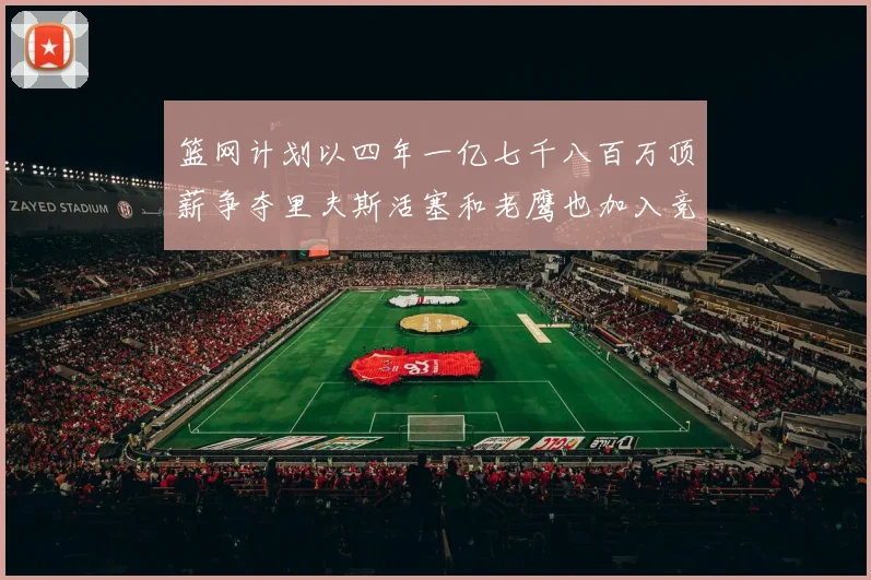 篮网计划以四年一亿七千八百万顶薪争夺里夫斯活塞和老鹰也加入竞标行列