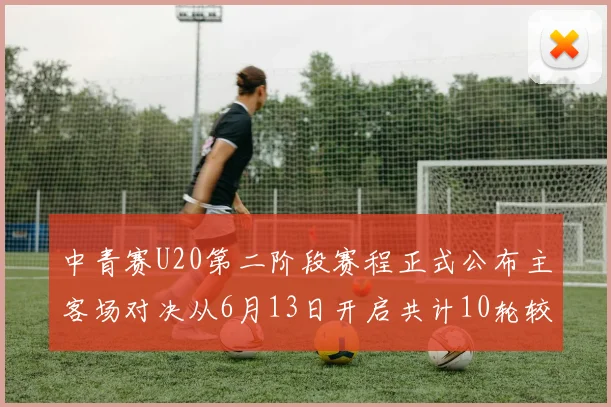 中青赛U20第二阶段赛程正式公布主客场对决从6月13日开启共计10轮较量