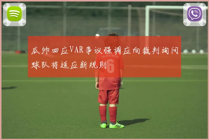 瓜帅回应VAR争议强调应向裁判询问球队将适应新规则