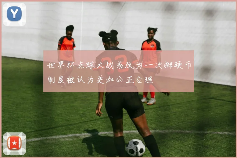 世界杯点球大战或改为一次掷硬币制度被认为更加公正合理