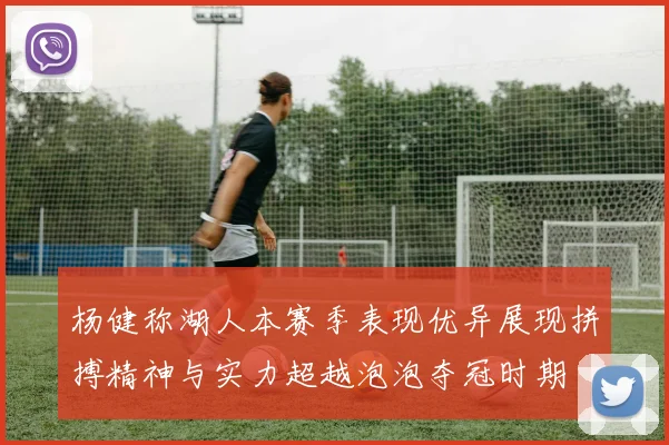 杨健称湖人本赛季表现优异展现拼搏精神与实力超越泡泡夺冠时期