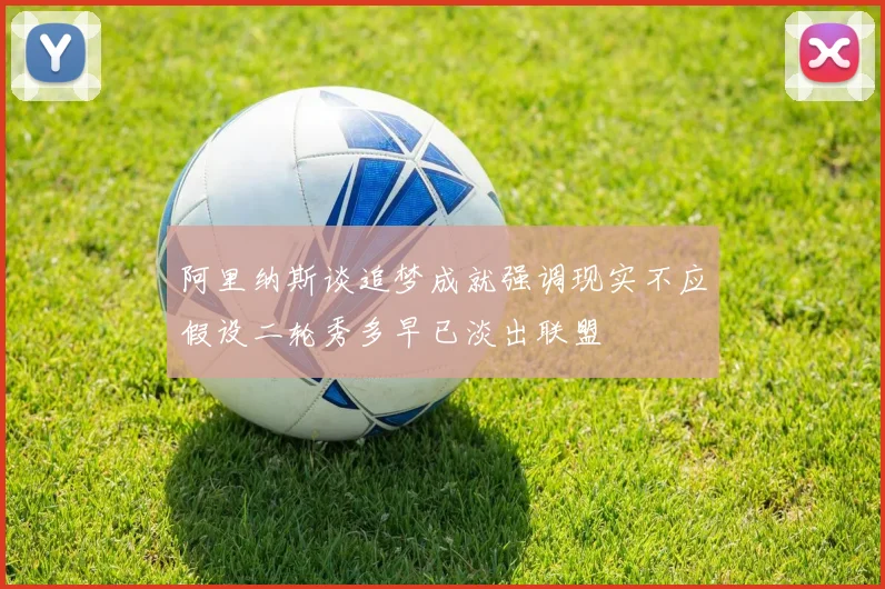 阿里纳斯谈追梦成就强调现实不应假设二轮秀多早已淡出联盟