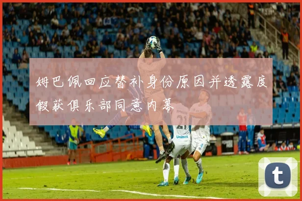 姆巴佩回应替补身份原因并透露度假获俱乐部同意内幕