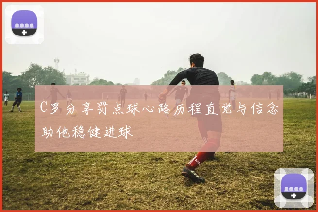 C罗分享罚点球心路历程直觉与信念助他稳健进球
