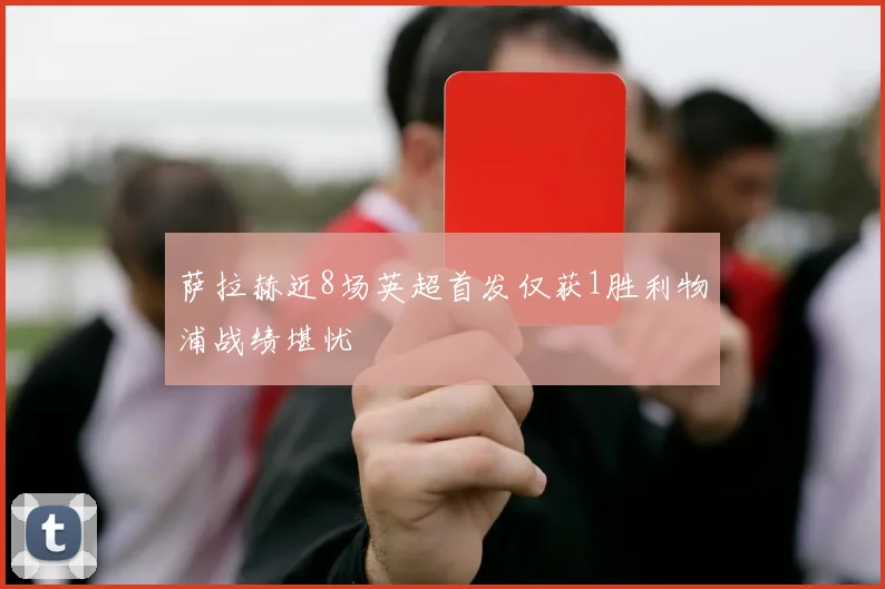 萨拉赫近8场英超首发仅获1胜利物浦战绩堪忧