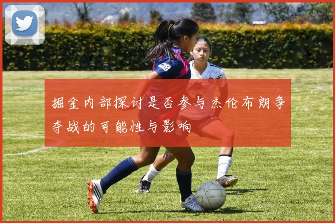 掘金内部探讨是否参与杰伦布朗争夺战的可能性与影响
