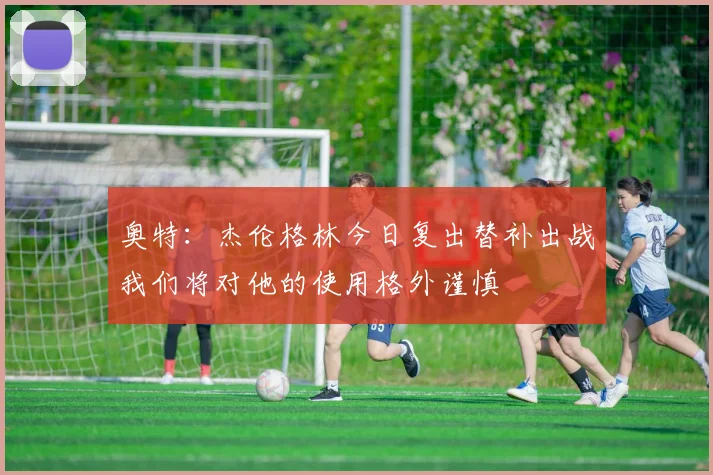 奥特：杰伦格林今日复出替补出战我们将对他的使用格外谨慎