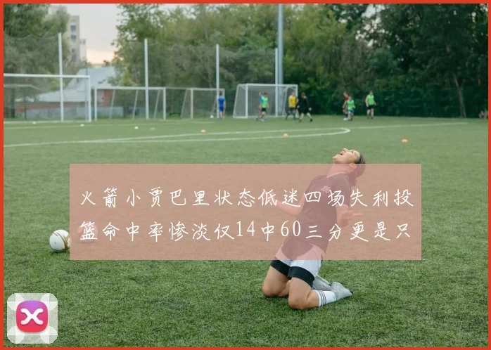 火箭小贾巴里状态低迷四场失利投篮命中率惨淡仅14中60三分更是只有2中27