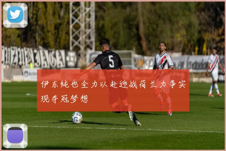 伊东纯也全力以赴迎战荷兰力争实现夺冠梦想